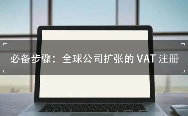 必备步骤：全球公司扩张的VAT注册