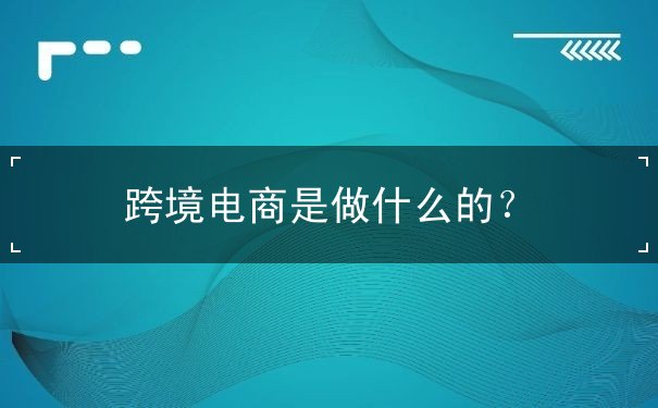 跨境电商是做什么的？