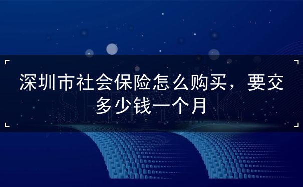 深圳市社会保险怎么购买，要交多少钱一个月