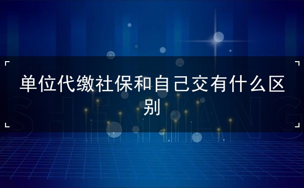 单位代缴社保和自己交有什么区别