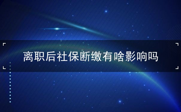 离职后社保断缴有啥影响吗