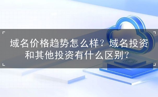 域名 价格 趋势怎么样？域名投资和其他投资有什么区别？-域名注册专题