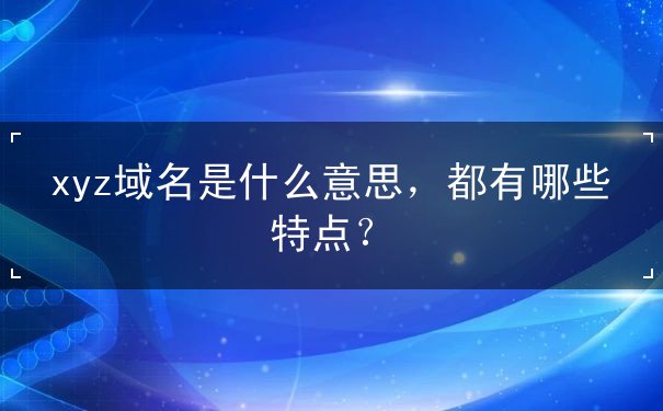 xyz域名是什么意思，都有哪些特点？