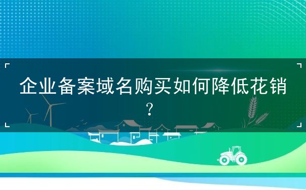 企业备案域名购买如何降低花销？