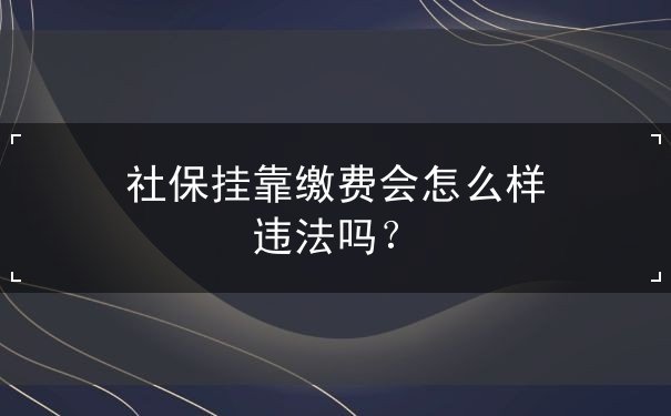 社保挂靠缴费会怎么样