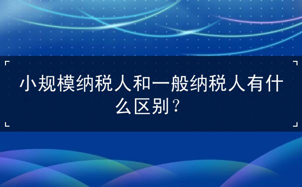 小规模纳税人与一般纳税人的区别