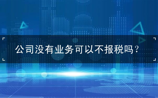 公司没有业务可以不报税吗