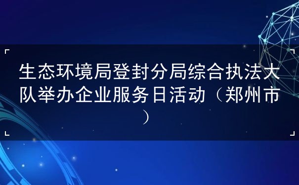 生态环境局登封分局综合执法大队举办企业服务日活动（郑州市）