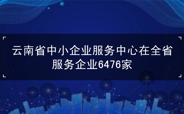 云南省中小企业服务中心在全省服务企业6476家