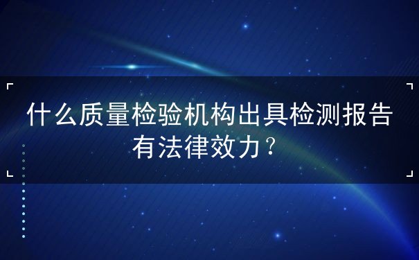 什么质量检验机构出具检测报告有法律效力？