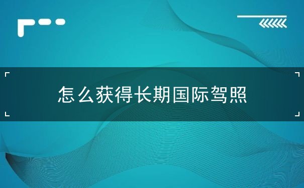 怎么获得长期国际驾照,驾照扣分怎么处理