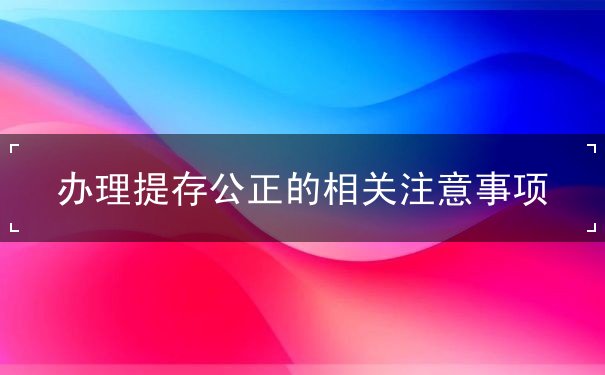 办理提存公正的相关注意事项