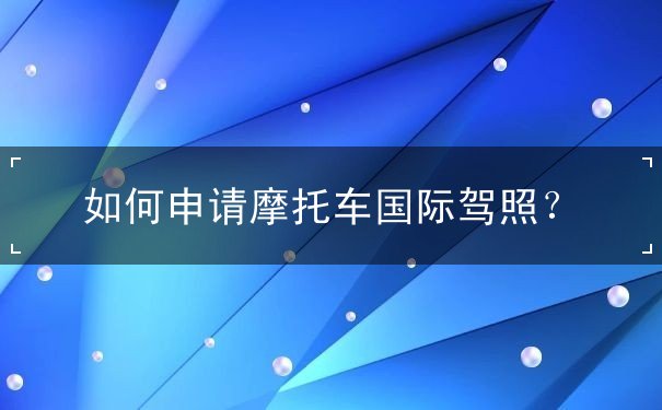 如何申请摩托车国际驾照？