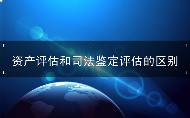 资产评估和司法鉴定评估的区别