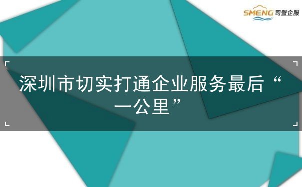 深圳市切实打通企业服务最后“一公里”