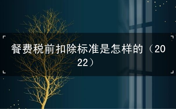 餐费税前扣除标准是怎样的（2022）