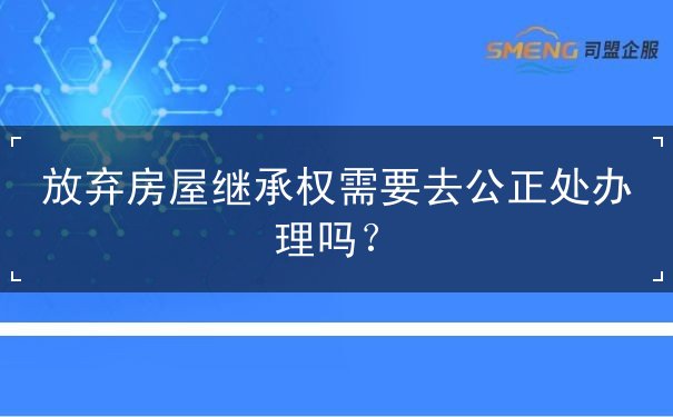 放弃房屋继承权需要去公正处办理吗？