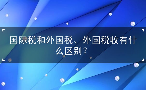 国际税和外国税、外国税收有什么区别？