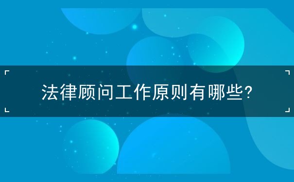 法律顾问工作原则有哪些?