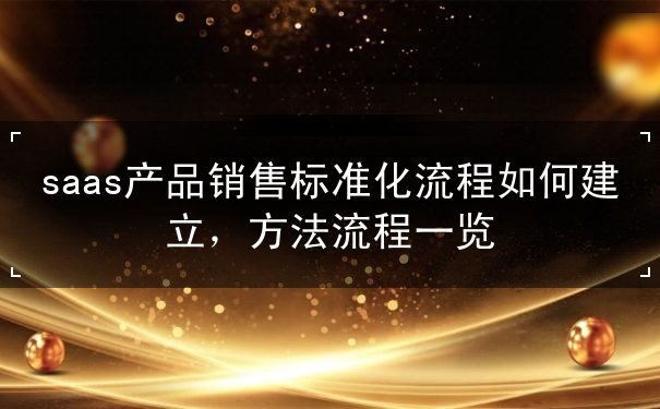 saas产品销售标准化流程如何建立，方法流程一览