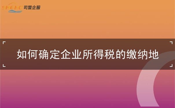 如何确定企业所得税的缴纳地