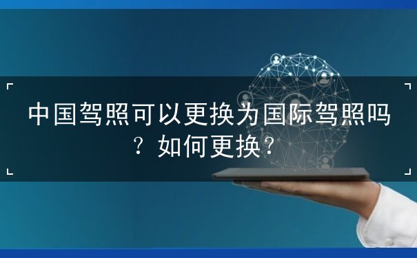 中国驾照可以更换为国际驾照吗？如何更换？