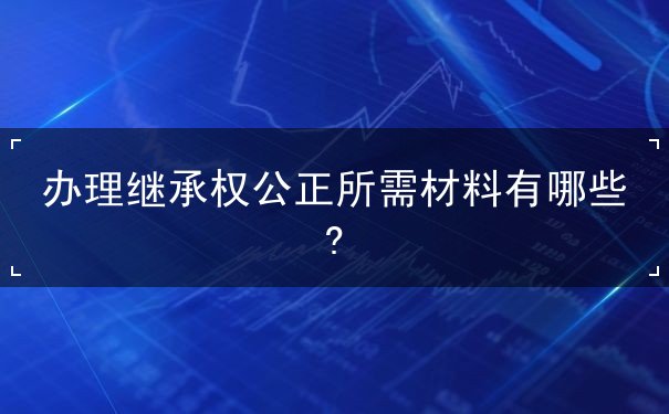 办理继承权公正所需材料