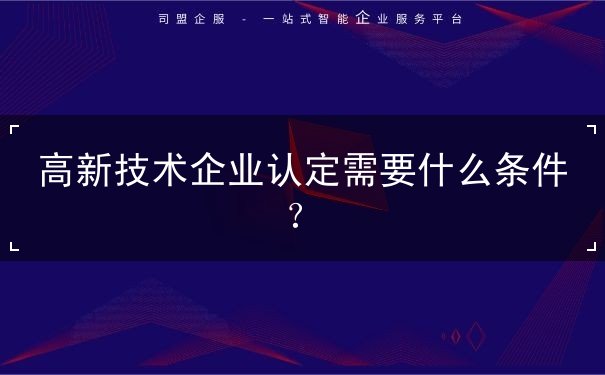 高新技术企业认定需要什么条件？