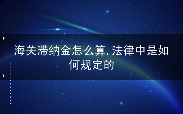 海关滞纳金怎么算,法律中是如何规定的