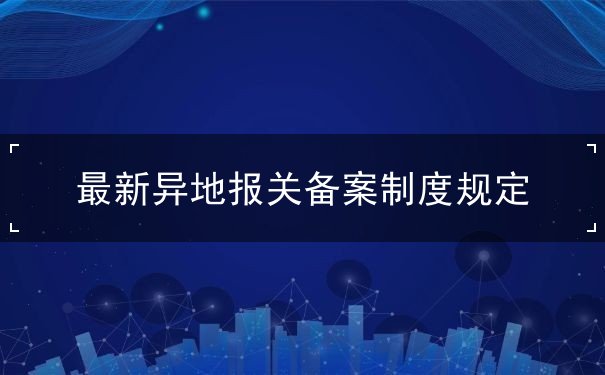 最新异地报关备案制度规定