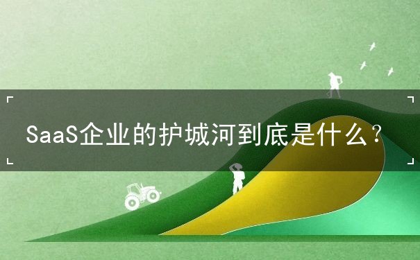 SaaS企业的护城河到底是什么? SaaS企业的护城河到底是什么?