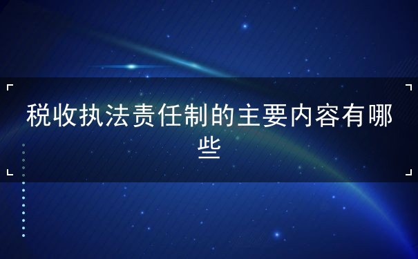 税收执法责任制的主要内容有哪些