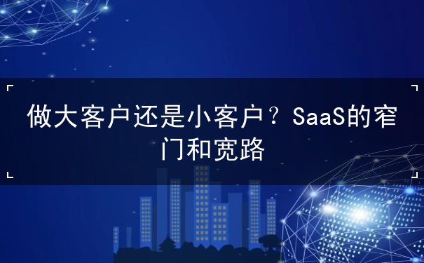 做大客户还是小客户？SaaS的窄门和宽路