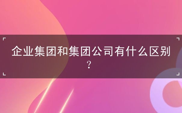 企业集团和集团公司有什么区别？