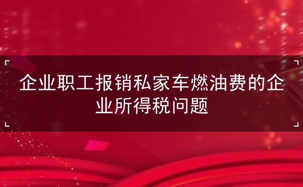 企业职工报销私家车燃油费的企业所得税问题