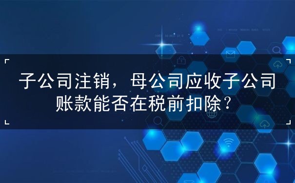 子公司,扣除,能否,应收,母公司,企业,关联,税务,应收账款