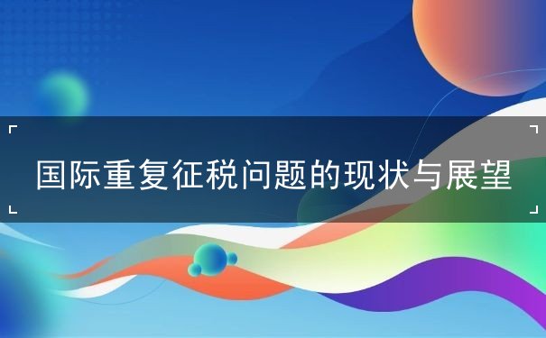 国际重复征税现状展望,