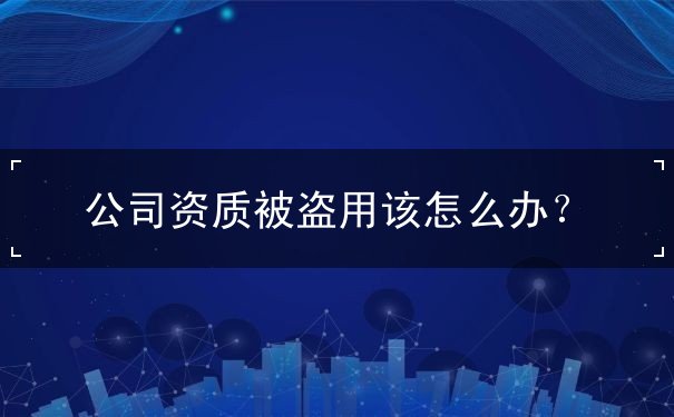 公司资质被盗用该怎么办