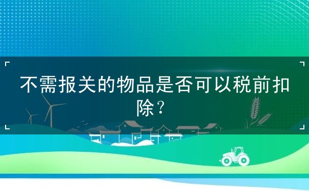 扣除,可以,是否,物品,报关,规定,国外,合法,真实,税前,