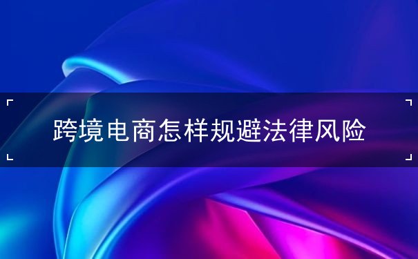 跨境电商怎样规避法律风险