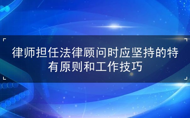 律师担任法律顾问时应坚持的特有原则和工作技巧