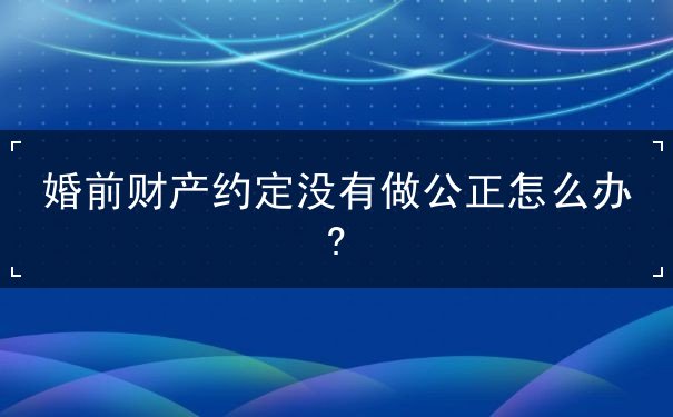 婚前财产约定没有做公正怎么办?