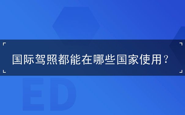 国际驾照都能在哪些国家使用？