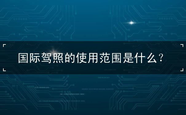 国际驾照的使用范围是什么？