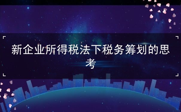 新企业所得税法下税务筹划的思考