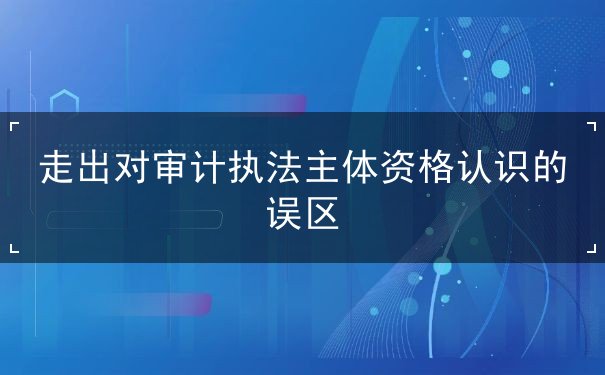 走出对审计执法主体资格认识的误区