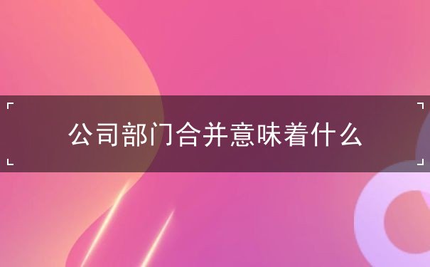 公司部门合并意味着什么