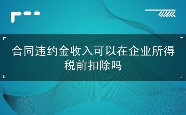 合同违约金收入可以在企业所得税前扣除吗