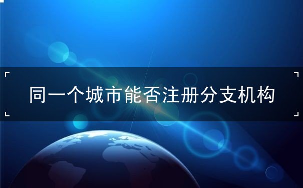 同一个城市能否注册分支机构