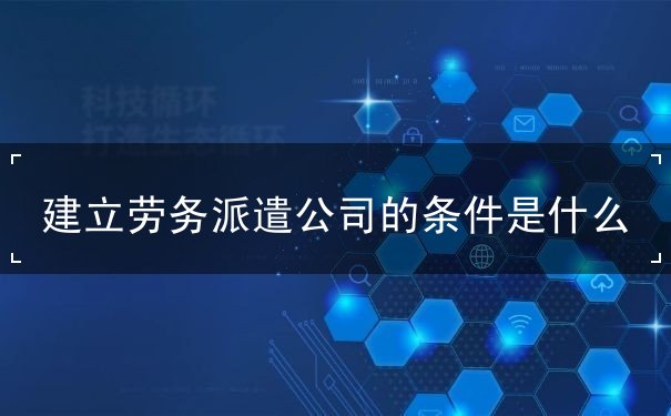 建立劳务派遣公司的条件是什么